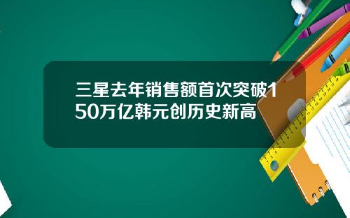 三星去年销售额首次突破150万亿韩元创历史新高