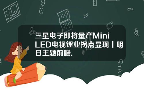 三星电子即将量产MiniLED电视锂业拐点显现丨明日主题前瞻.