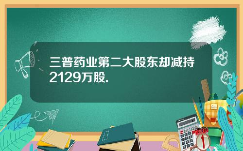 三普药业第二大股东却减持2129万股.