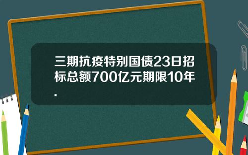 三期抗疫特别国债23日招标总额700亿元期限10年.