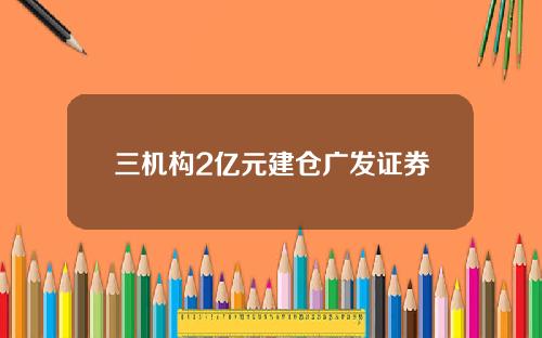 三机构2亿元建仓广发证券