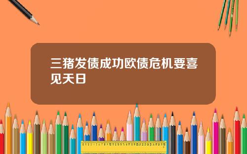 三猪发债成功欧债危机要喜见天日