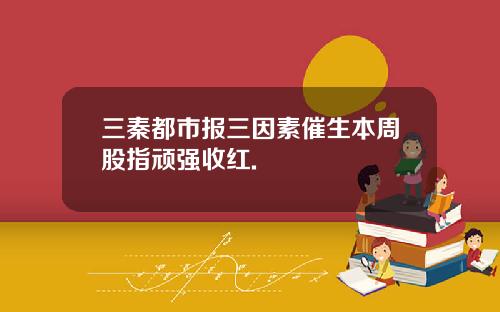 三秦都市报三因素催生本周股指顽强收红.