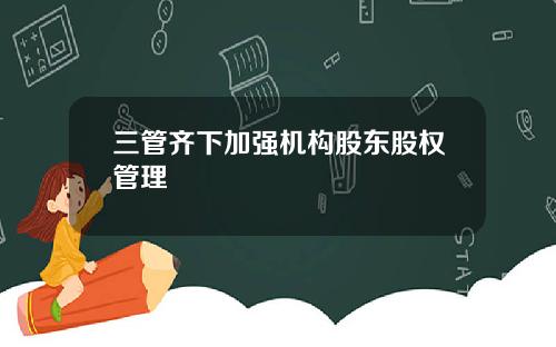 三管齐下加强机构股东股权管理