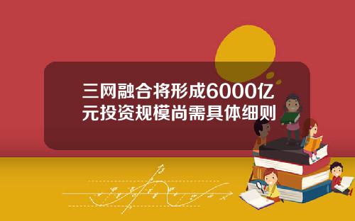 三网融合将形成6000亿元投资规模尚需具体细则