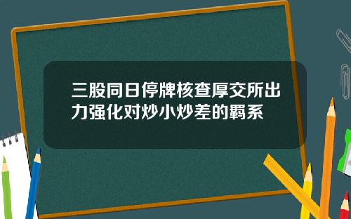 三股同日停牌核查厚交所出力强化对炒小炒差的羁系