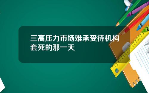 三高压力市场难承受待机构套死的那一天