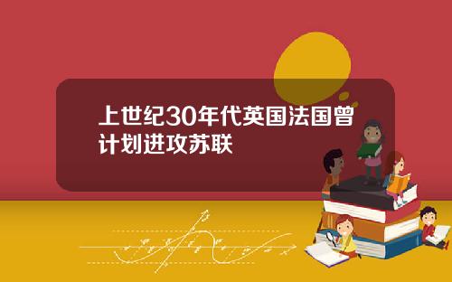 上世纪30年代英国法国曾计划进攻苏联