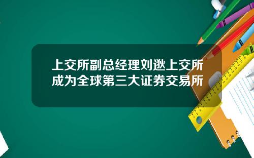 上交所副总经理刘逖上交所成为全球第三大证券交易所