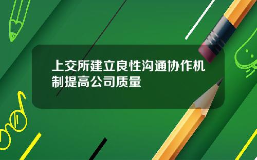 上交所建立良性沟通协作机制提高公司质量