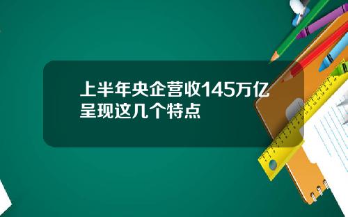 上半年央企营收145万亿呈现这几个特点