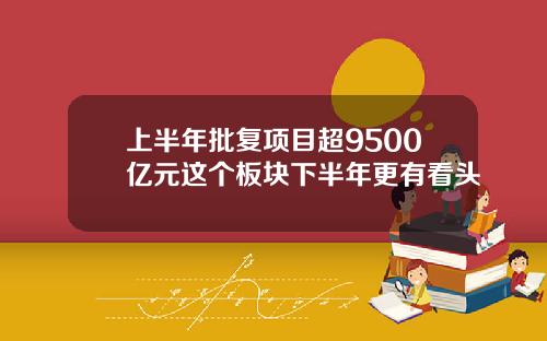 上半年批复项目超9500亿元这个板块下半年更有看头