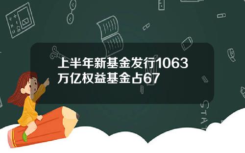 上半年新基金发行1063万亿权益基金占67