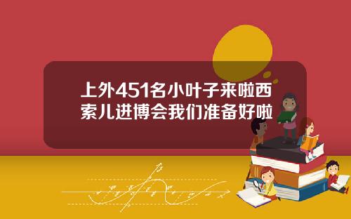 上外451名小叶子来啦西索儿进博会我们准备好啦