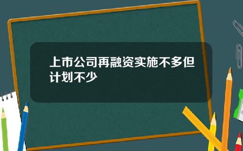 上市公司再融资实施不多但计划不少