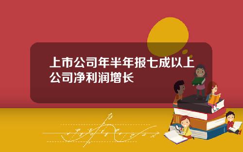 上市公司年半年报七成以上公司净利润增长