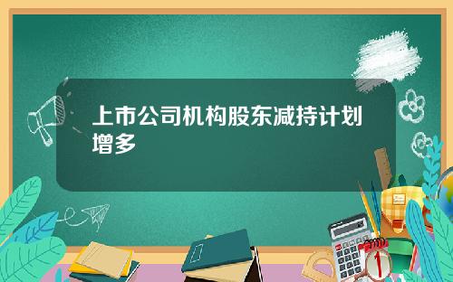 上市公司机构股东减持计划增多