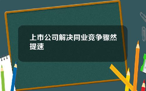 上市公司解决同业竞争骤然提速