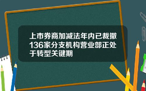 上市券商加减法年内已裁撤136家分支机构营业部正处于转型关键期