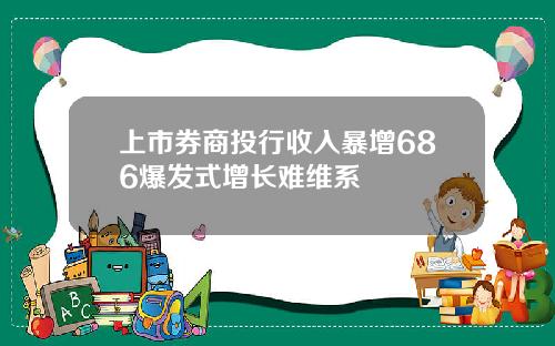 上市券商投行收入暴增686爆发式增长难维系