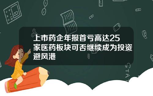 上市药企年报首亏高达25家医药板块可否继续成为投资避风港