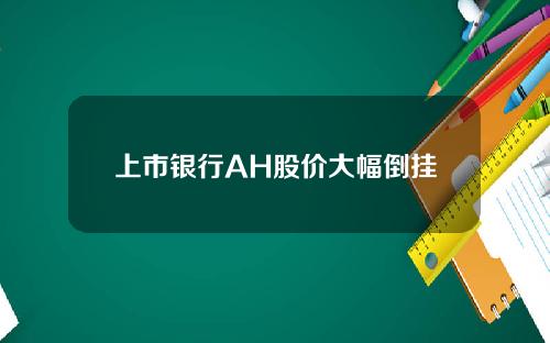 上市银行AH股价大幅倒挂