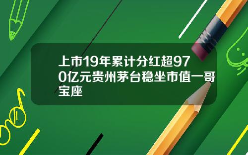 上市19年累计分红超970亿元贵州茅台稳坐市值一哥宝座