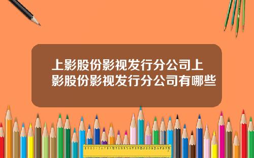 上影股份影视发行分公司上影股份影视发行分公司有哪些