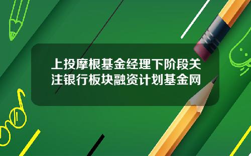 上投摩根基金经理下阶段关注银行板块融资计划基金网