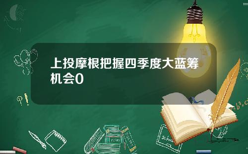 上投摩根把握四季度大蓝筹机会0