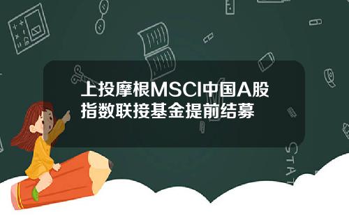 上投摩根MSCI中国A股指数联接基金提前结募