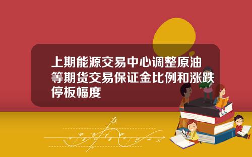 上期能源交易中心调整原油等期货交易保证金比例和涨跌停板幅度