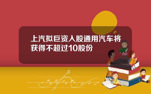 上汽拟巨资入股通用汽车将获得不超过10股份