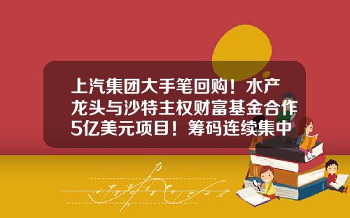 上汽集团大手笔回购！水产龙头与沙特主权财富基金合作5亿美元项目！筹码连续集中股出炉（附股）-今日股市重大资讯股票