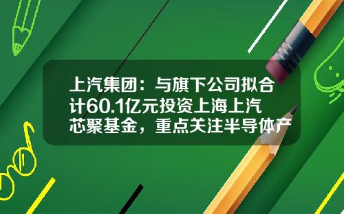 上汽集团：与旗下公司拟合计60.1亿元投资上海上汽芯聚基金，重点关注半导体产业链上下游等-聚亿基金