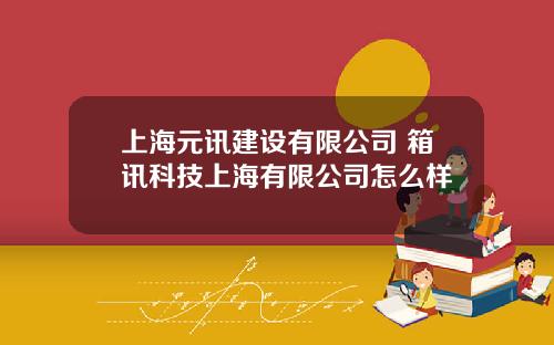 上海元讯建设有限公司 箱讯科技上海有限公司怎么样