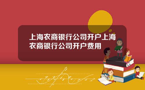 上海农商银行公司开户上海农商银行公司开户费用