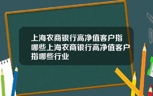 上海农商银行高净值客户指哪些上海农商银行高净值客户指哪些行业