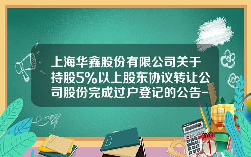 上海华鑫股份有限公司关于持股5%以上股东协议转让公司股份完成过户登记的公告-上海华鑫集团有限公司