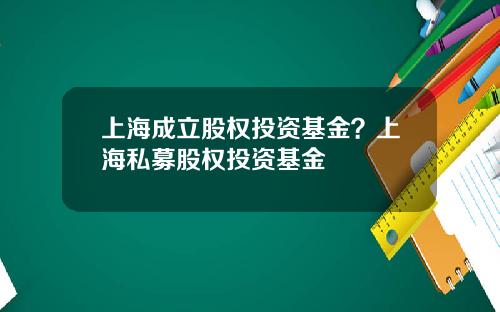 上海成立股权投资基金？上海私募股权投资基金