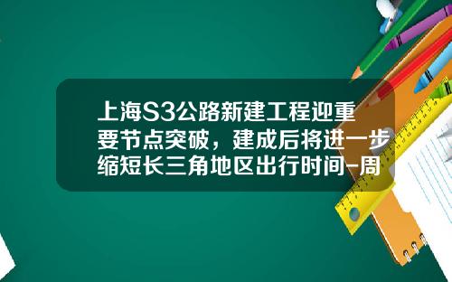 上海S3公路新建工程迎重要节点突破，建成后将进一步缩短长三角地区出行时间-周浦城投公司有多少人