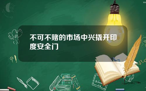 不可不赌的市场中兴撬开印度安全门