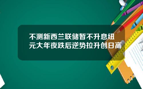 不测新西兰联储暂不升息纽元大年夜跌后逆势拉升创日高