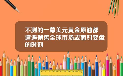 不测的一幕美元黄金原油都遭遇抛售全球市场或面对变盘的时刻