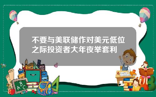 不要与美联储作对美元低位之际投资者大年夜举套利