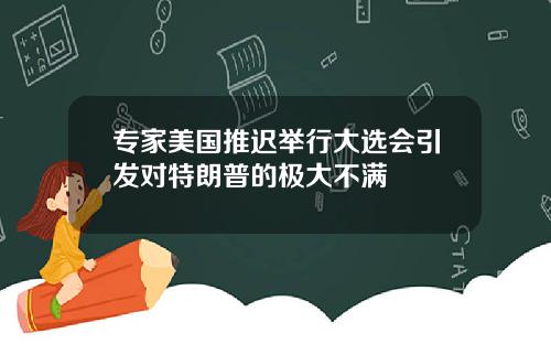 专家美国推迟举行大选会引发对特朗普的极大不满