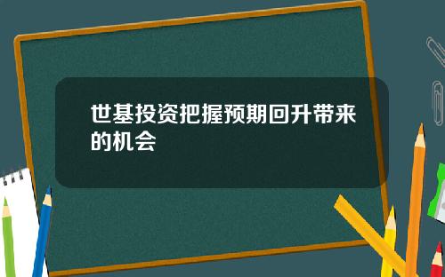 世基投资把握预期回升带来的机会