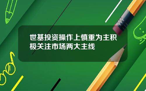 世基投资操作上慎重为主积极关注市场两大主线