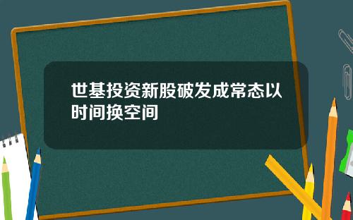 世基投资新股破发成常态以时间换空间