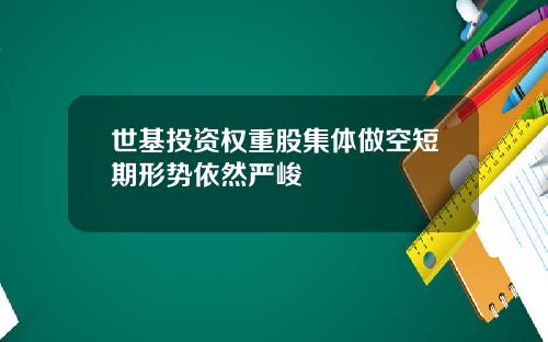 世基投资权重股集体做空短期形势依然严峻